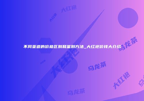 不同渠道的价格区别和鉴别方法_大红袍价钱大介绍
