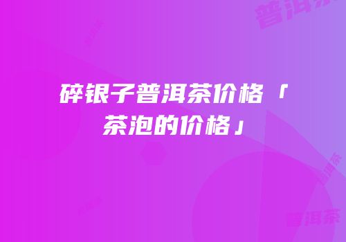 碎银子普洱茶价格「茶泡的价格」
