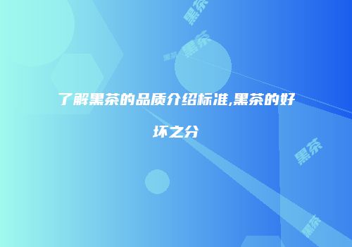 了解黑茶的品质介绍标准,黑茶的好坏之分
