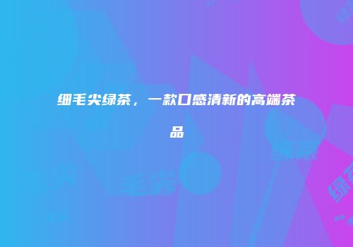 细毛尖绿茶，一款口感清新的高端茶品