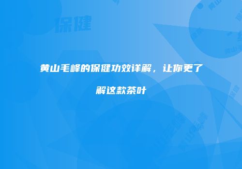 黄山毛峰的保健功效详解，让你更了解这款茶叶