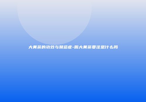 大黄茶的功效与禁忌症-喝大黄茶要注意什么吗