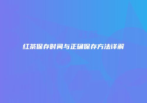 红茶保存时间与正确保存方法详解