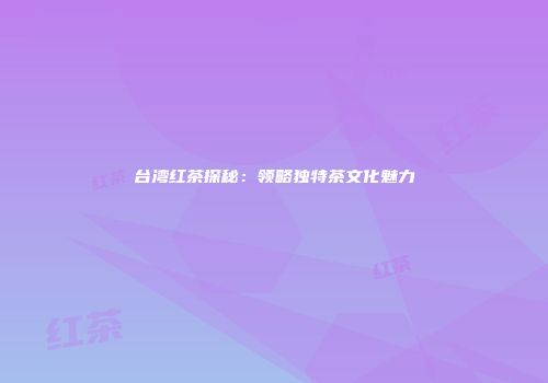台湾红茶探秘：领略独特茶文化魅力