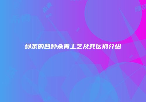 绿茶的四种杀青工艺及其区别介绍