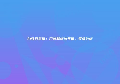 白牡丹茶饼：口感解析与年份、等级分析