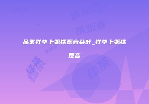 品鉴祥华上第铁观音茶叶_祥华上第铁观音