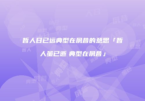 哲人日已远典型在夙昔的意思「哲人虽已逝　典型在夙昔」