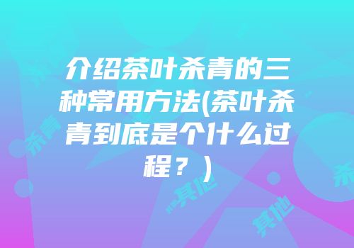介绍茶叶杀青的三种常用方法(茶叶杀青到底是个什么过程？)