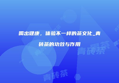 喝出健康，体验不一样的茶文化_青砖茶的功效与作用