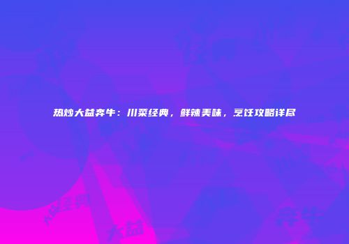 热炒大益奔牛：川菜经典，鲜辣美味，烹饪攻略详尽