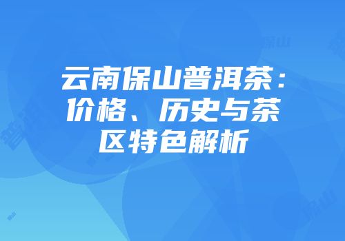 云南保山普洱茶：价格、历史与茶区特色解析