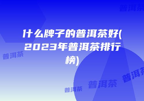 什么牌子的普洱茶好(2023年普洱茶排行榜)