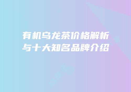 有机乌龙茶价格解析与十大知名品牌介绍