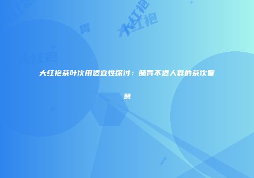 大红袍茶叶饮用适宜性探讨：肠胃不适人群的茶饮智慧