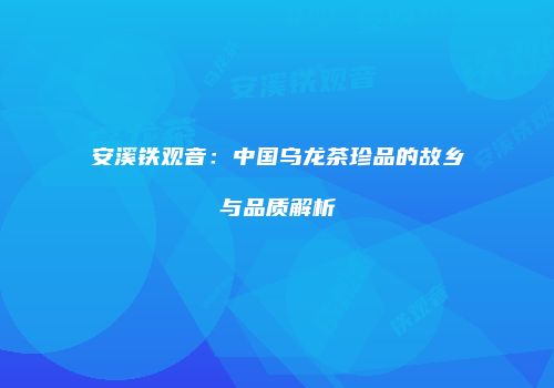 安溪铁观音：中国乌龙茶珍品的故乡与品质解析