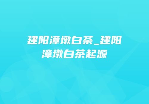 建阳漳墩白茶_建阳漳墩白茶起源