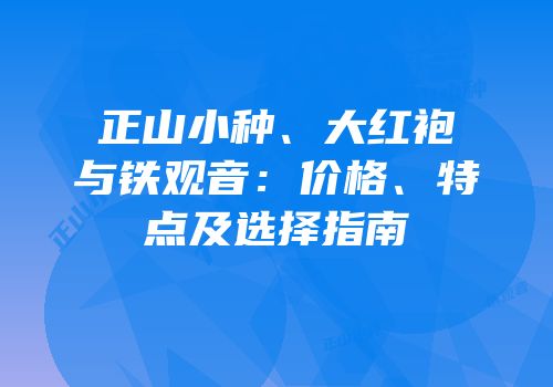 正山小种、大红袍与铁观音：价格、特点及选择指南