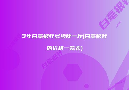 3年白毫银针多少钱一斤(白毫银针的价格一览表)