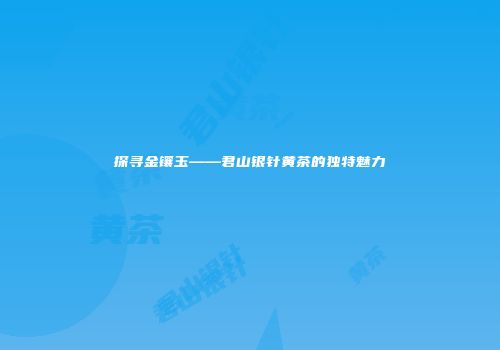 探寻金镶玉——君山银针黄茶的独特魅力