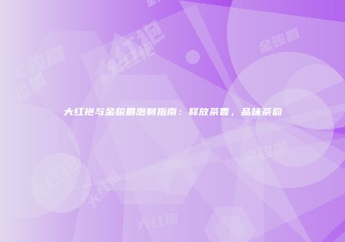 大红袍与金骏眉泡制指南：释放茶香，品味茶韵
