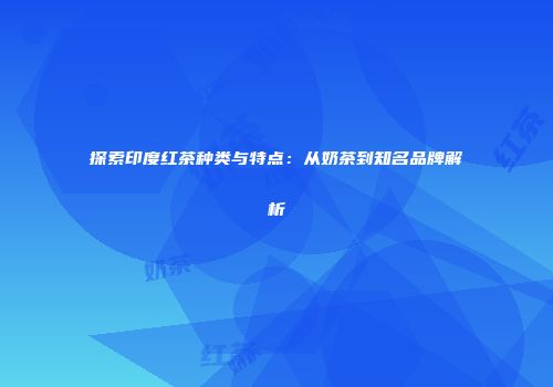 探索印度红茶种类与特点：从奶茶到知名品牌解析