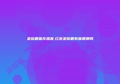 金骏眉保存温度,红茶金骏眉有保质期吗