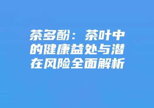 茶多酚：茶叶中的健康益处与潜在风险全面解析