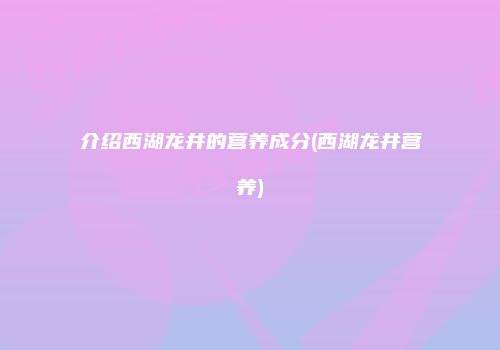介绍西湖龙井的营养成分(西湖龙井营养)
