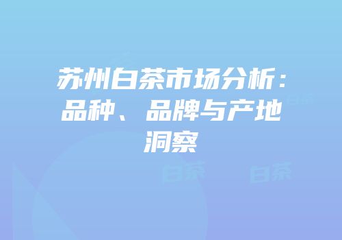苏州白茶市场分析：品种、品牌与产地洞察