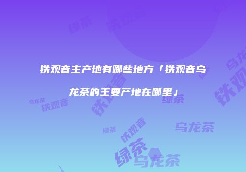 铁观音主产地有哪些地方「铁观音乌龙茶的主要产地在哪里」