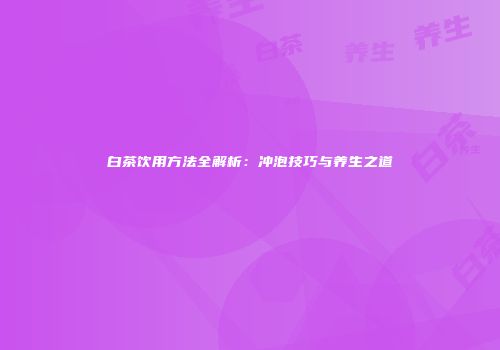 白茶饮用方法全解析：冲泡技巧与养生之道