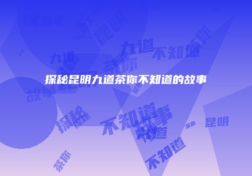 探秘昆明九道茶你不知道的故事