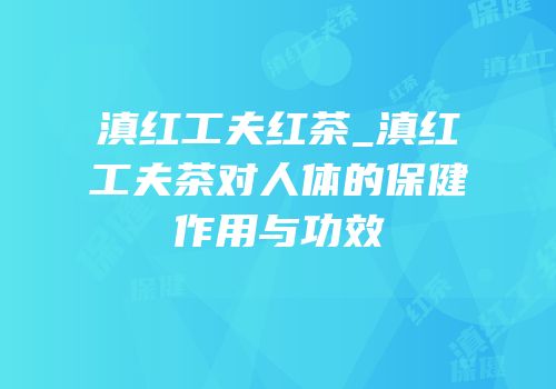 滇红工夫红茶_滇红工夫茶对人体的保健作用与功效