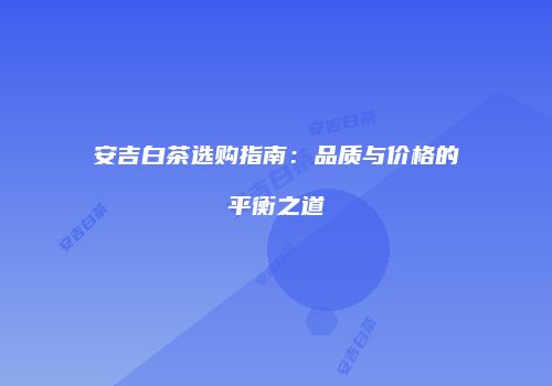 安吉白茶选购指南：品质与价格的平衡之道