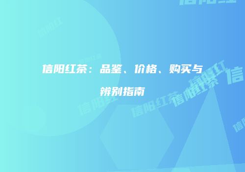信阳红茶：品鉴、价格、购买与辨别指南
