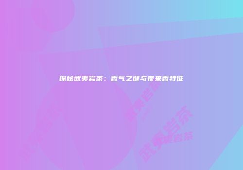探秘武夷岩茶：香气之谜与夜来香特征
