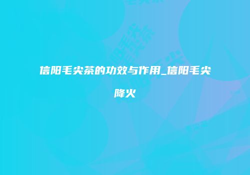 信阳毛尖茶的功效与作用_信阳毛尖降火