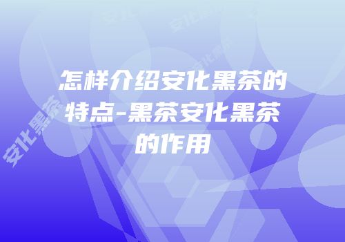 怎样介绍安化黑茶的特点-黑茶安化黑茶的作用