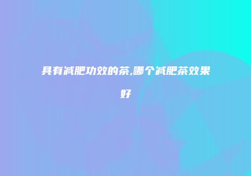 具有减肥功效的茶,哪个减肥茶效果好