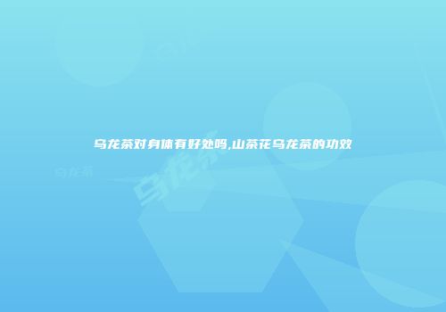乌龙茶对身体有好处吗,山茶花乌龙茶的功效