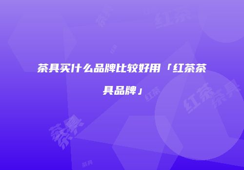 茶具买什么品牌比较好用「红茶茶具品牌」