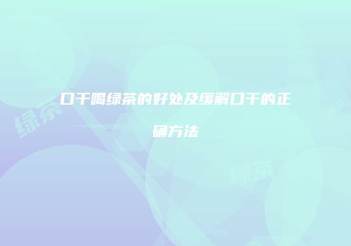 口干喝绿茶的好处及缓解口干的正确方法
