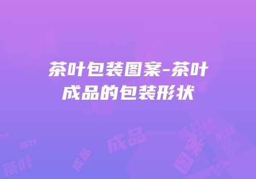 茶叶包装图案-茶叶成品的包装形状
