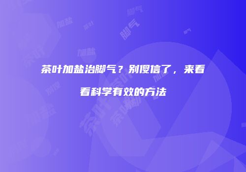 茶叶加盐治脚气？别傻信了，来看看科学有效的方法