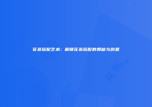 花茶搭配艺术：解锁花茶搭配的奥秘与创意