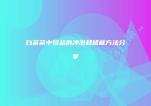 白茶茶中珍品的冲泡和储藏方法分享
