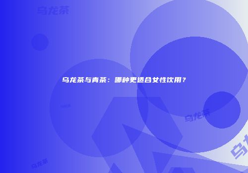 乌龙茶与青茶：哪种更适合女性饮用？