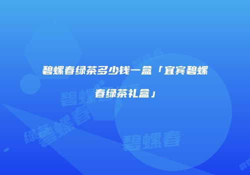 碧螺春绿茶多少钱一盒「宜宾碧螺春绿茶礼盒」