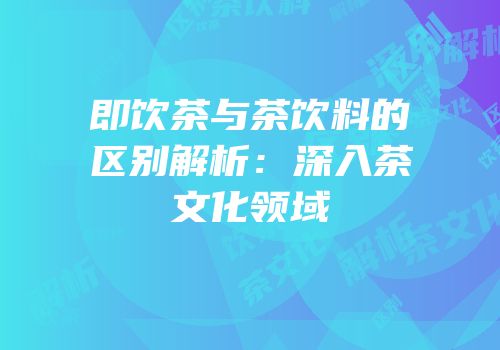 即饮茶与茶饮料的区别解析：深入茶文化领域